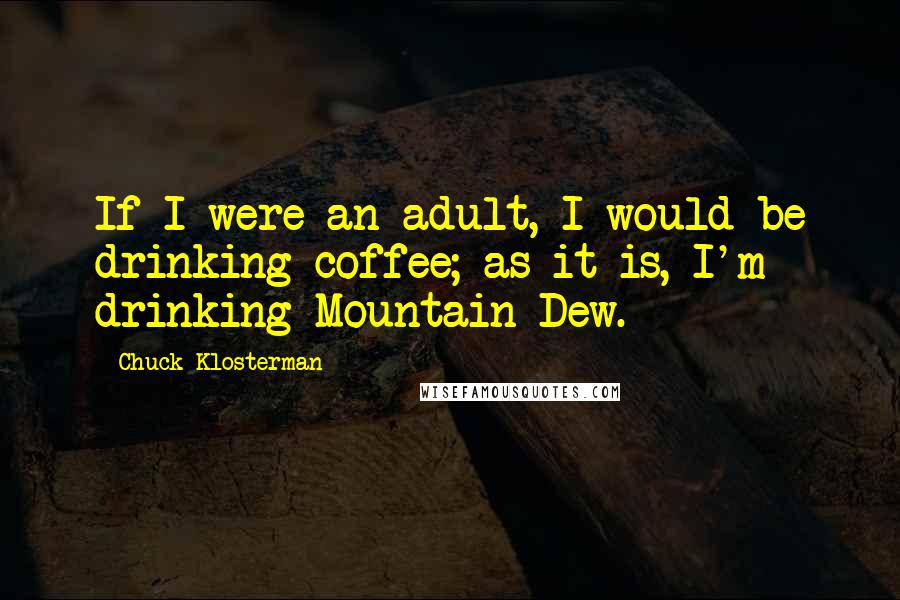 Chuck Klosterman Quotes: If I were an adult, I would be drinking coffee; as it is, I'm drinking Mountain Dew.