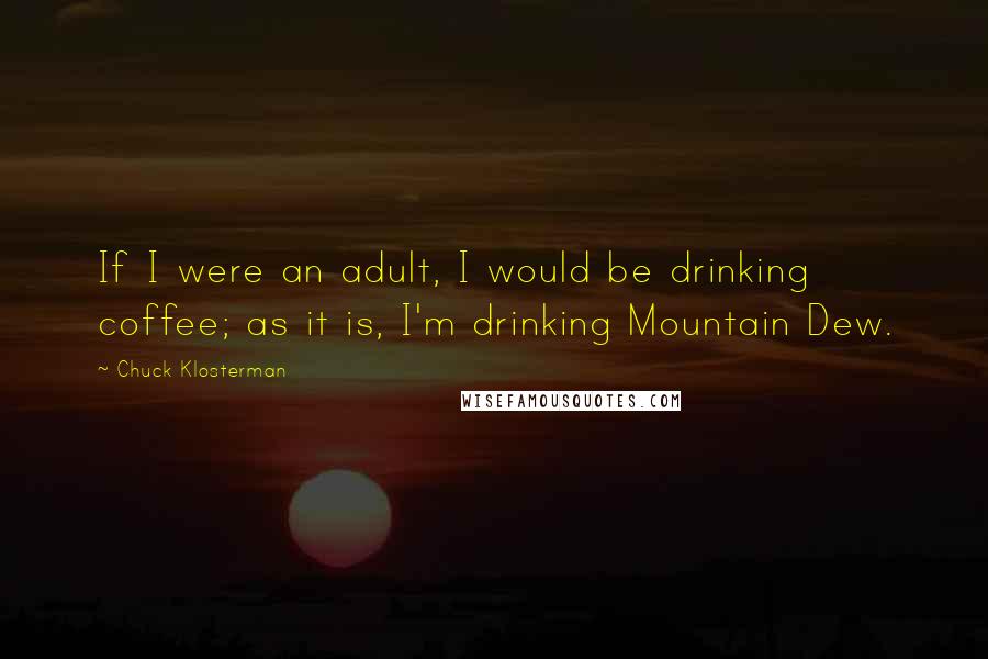 Chuck Klosterman Quotes: If I were an adult, I would be drinking coffee; as it is, I'm drinking Mountain Dew.