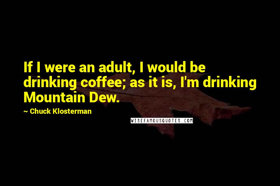 Chuck Klosterman Quotes: If I were an adult, I would be drinking coffee; as it is, I'm drinking Mountain Dew.