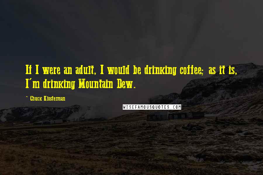 Chuck Klosterman Quotes: If I were an adult, I would be drinking coffee; as it is, I'm drinking Mountain Dew.