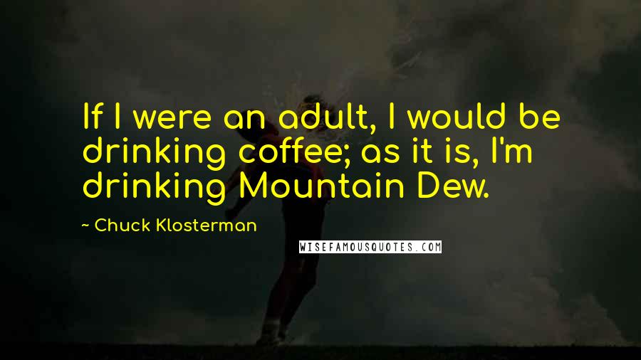 Chuck Klosterman Quotes: If I were an adult, I would be drinking coffee; as it is, I'm drinking Mountain Dew.