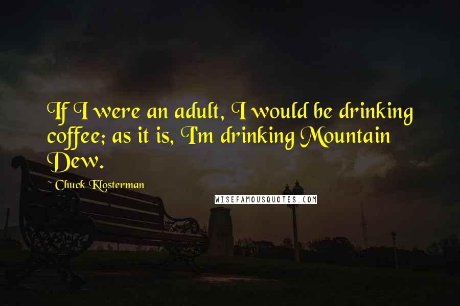 Chuck Klosterman Quotes: If I were an adult, I would be drinking coffee; as it is, I'm drinking Mountain Dew.
