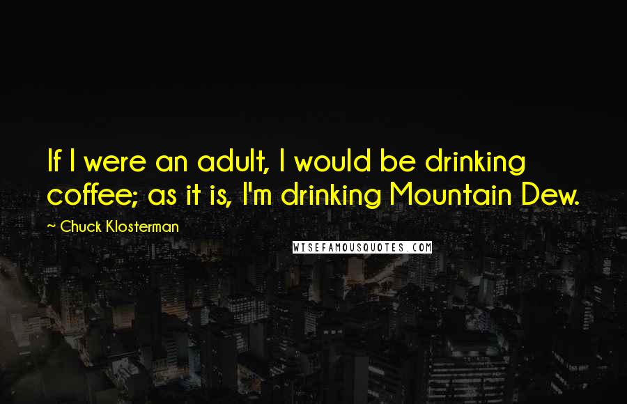 Chuck Klosterman Quotes: If I were an adult, I would be drinking coffee; as it is, I'm drinking Mountain Dew.