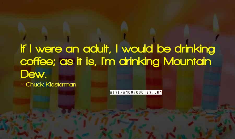 Chuck Klosterman Quotes: If I were an adult, I would be drinking coffee; as it is, I'm drinking Mountain Dew.