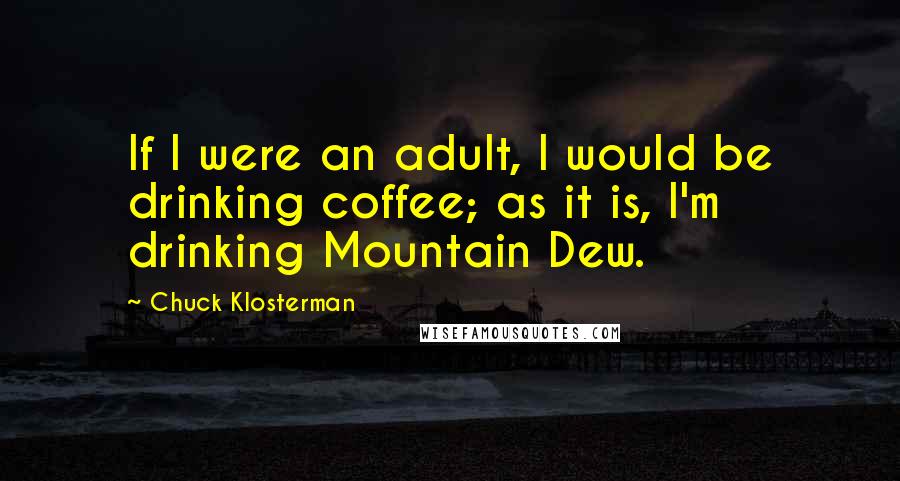 Chuck Klosterman Quotes: If I were an adult, I would be drinking coffee; as it is, I'm drinking Mountain Dew.
