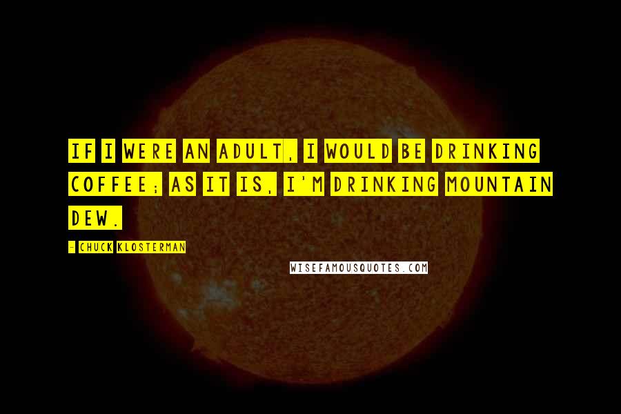 Chuck Klosterman Quotes: If I were an adult, I would be drinking coffee; as it is, I'm drinking Mountain Dew.