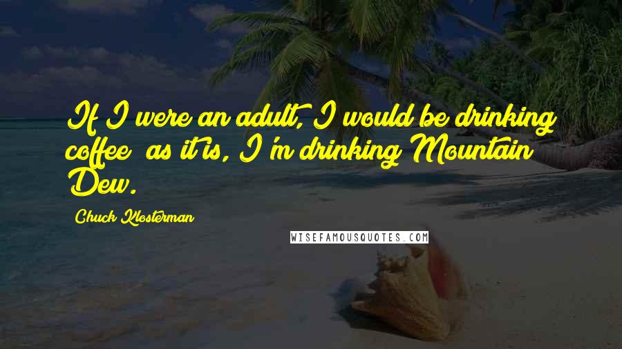 Chuck Klosterman Quotes: If I were an adult, I would be drinking coffee; as it is, I'm drinking Mountain Dew.
