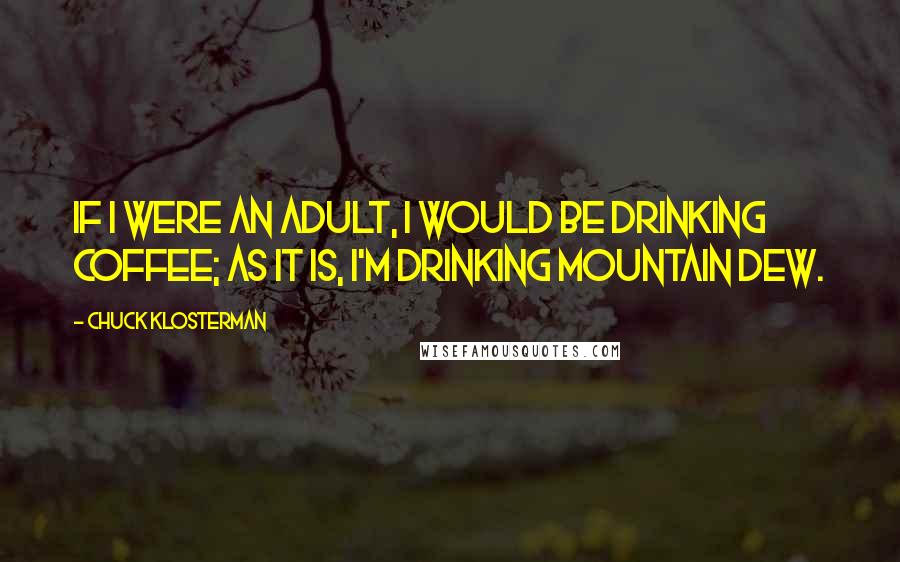 Chuck Klosterman Quotes: If I were an adult, I would be drinking coffee; as it is, I'm drinking Mountain Dew.