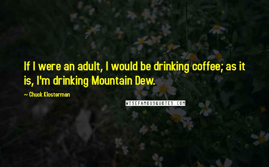 Chuck Klosterman Quotes: If I were an adult, I would be drinking coffee; as it is, I'm drinking Mountain Dew.