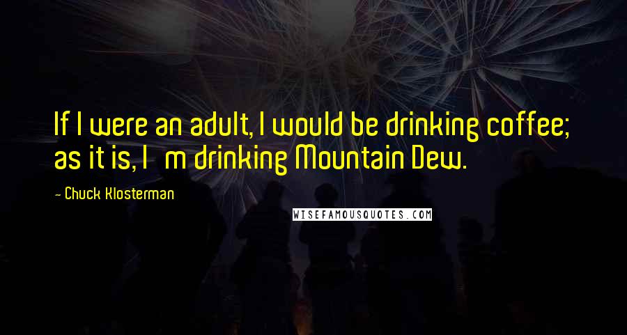 Chuck Klosterman Quotes: If I were an adult, I would be drinking coffee; as it is, I'm drinking Mountain Dew.