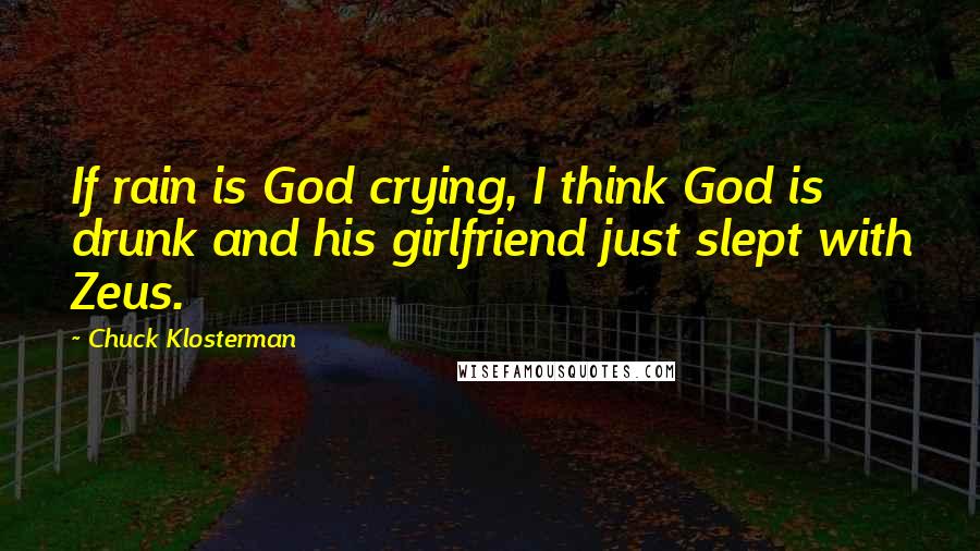 Chuck Klosterman Quotes: If rain is God crying, I think God is drunk and his girlfriend just slept with Zeus.