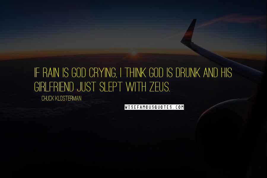 Chuck Klosterman Quotes: If rain is God crying, I think God is drunk and his girlfriend just slept with Zeus.