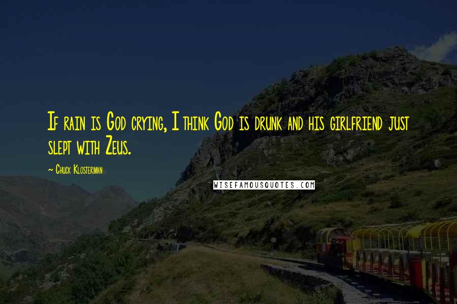 Chuck Klosterman Quotes: If rain is God crying, I think God is drunk and his girlfriend just slept with Zeus.