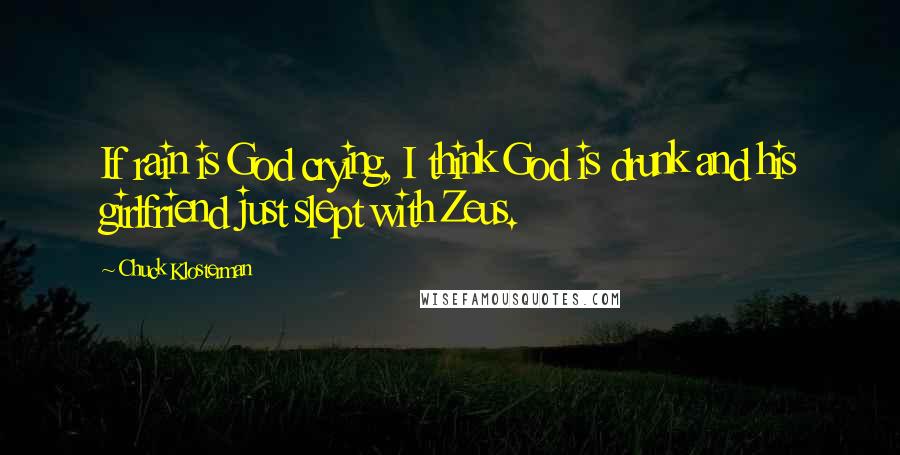 Chuck Klosterman Quotes: If rain is God crying, I think God is drunk and his girlfriend just slept with Zeus.