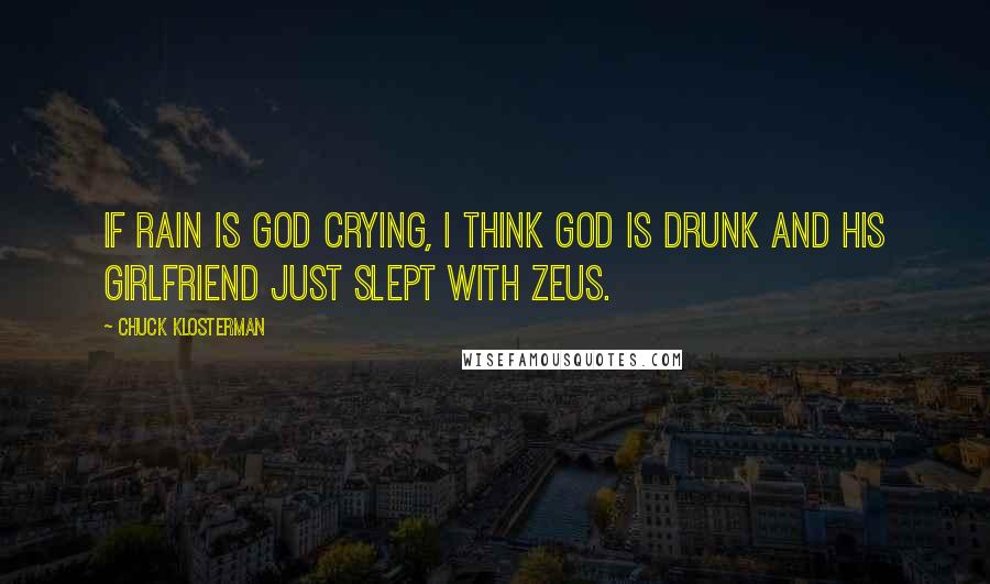 Chuck Klosterman Quotes: If rain is God crying, I think God is drunk and his girlfriend just slept with Zeus.