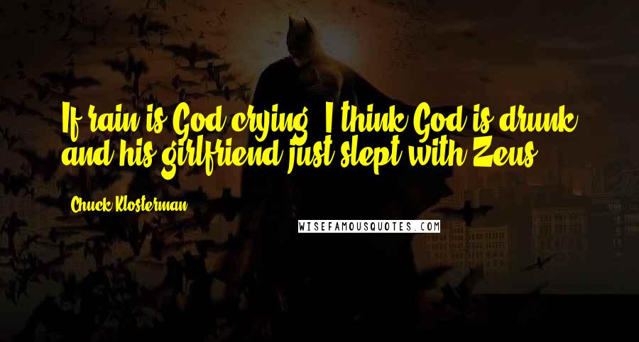 Chuck Klosterman Quotes: If rain is God crying, I think God is drunk and his girlfriend just slept with Zeus.