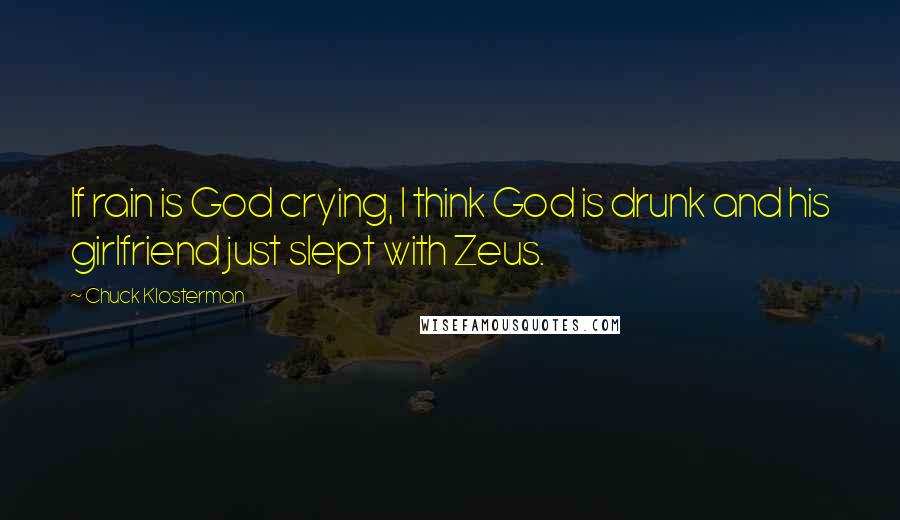 Chuck Klosterman Quotes: If rain is God crying, I think God is drunk and his girlfriend just slept with Zeus.