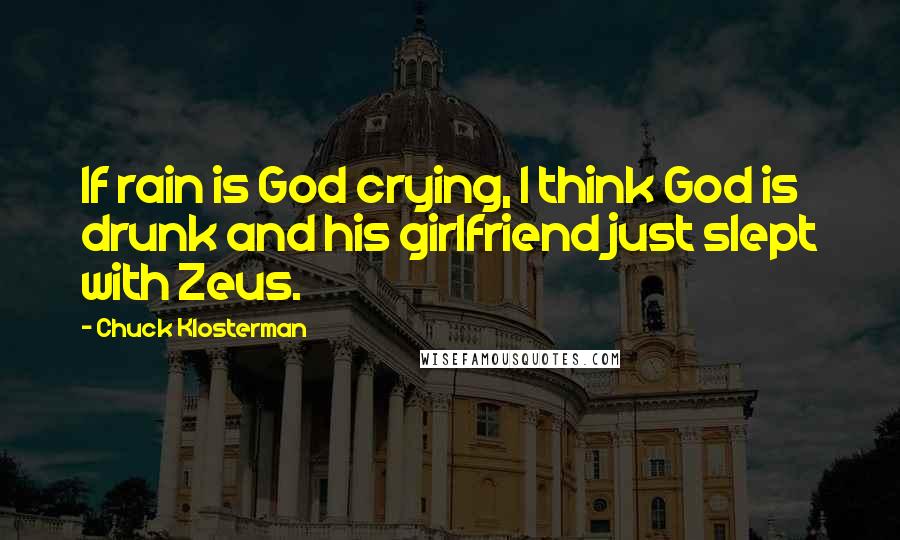 Chuck Klosterman Quotes: If rain is God crying, I think God is drunk and his girlfriend just slept with Zeus.