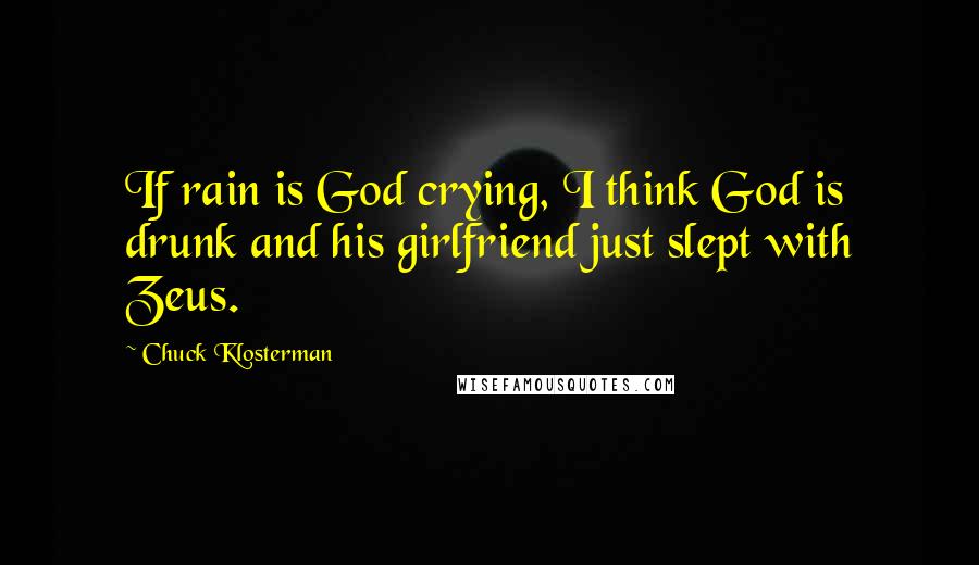 Chuck Klosterman Quotes: If rain is God crying, I think God is drunk and his girlfriend just slept with Zeus.