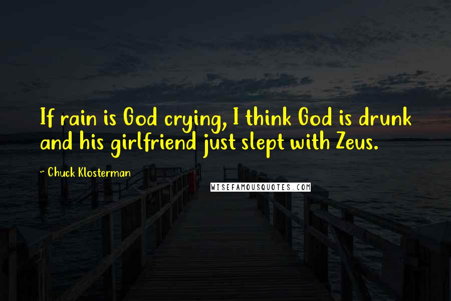 Chuck Klosterman Quotes: If rain is God crying, I think God is drunk and his girlfriend just slept with Zeus.