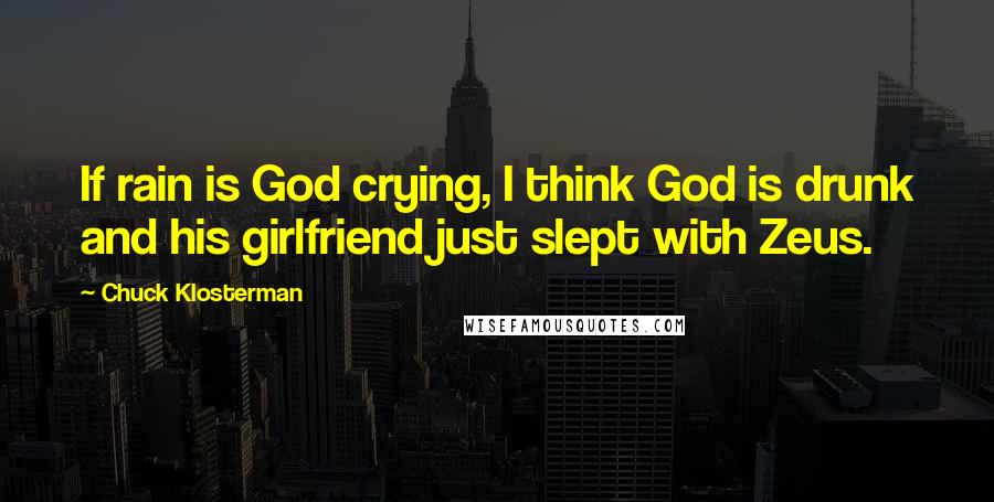 Chuck Klosterman Quotes: If rain is God crying, I think God is drunk and his girlfriend just slept with Zeus.