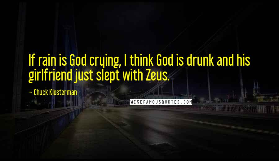 Chuck Klosterman Quotes: If rain is God crying, I think God is drunk and his girlfriend just slept with Zeus.