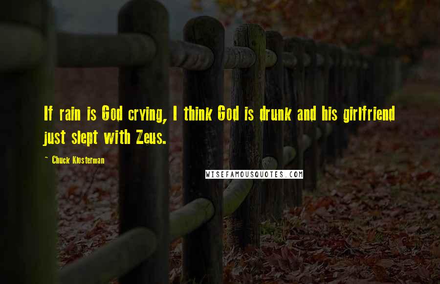 Chuck Klosterman Quotes: If rain is God crying, I think God is drunk and his girlfriend just slept with Zeus.
