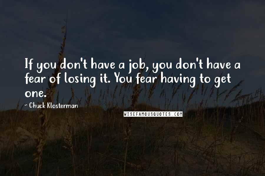 Chuck Klosterman Quotes: If you don't have a job, you don't have a fear of losing it. You fear having to get one.