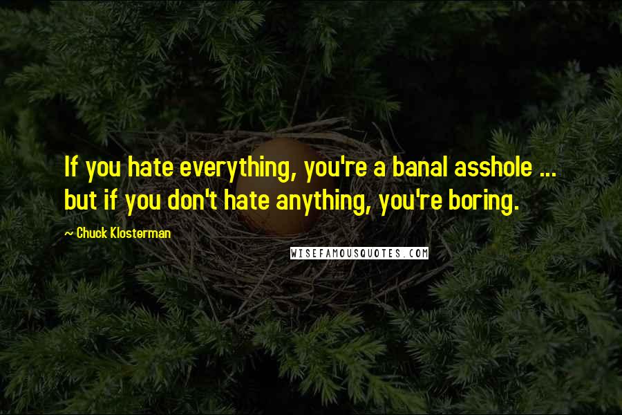 Chuck Klosterman Quotes: If you hate everything, you're a banal asshole ... but if you don't hate anything, you're boring.