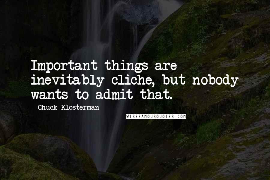 Chuck Klosterman Quotes: Important things are inevitably cliche, but nobody wants to admit that.