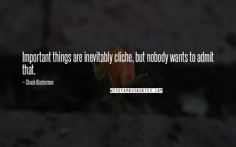 Chuck Klosterman Quotes: Important things are inevitably cliche, but nobody wants to admit that.