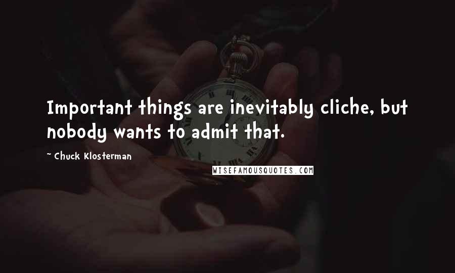 Chuck Klosterman Quotes: Important things are inevitably cliche, but nobody wants to admit that.