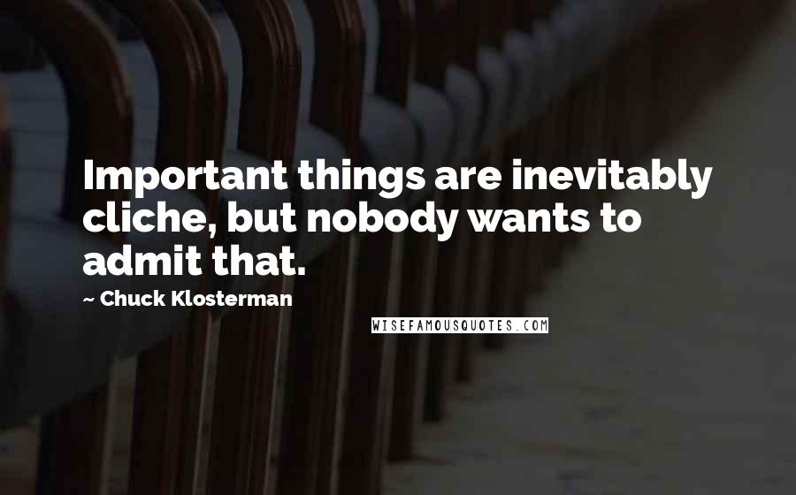 Chuck Klosterman Quotes: Important things are inevitably cliche, but nobody wants to admit that.