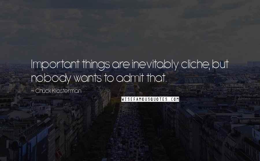 Chuck Klosterman Quotes: Important things are inevitably cliche, but nobody wants to admit that.