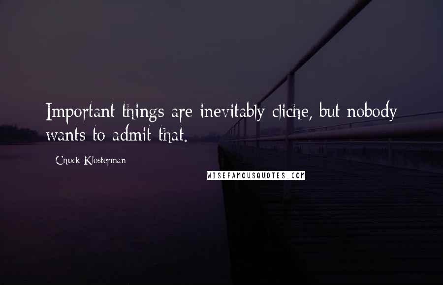 Chuck Klosterman Quotes: Important things are inevitably cliche, but nobody wants to admit that.