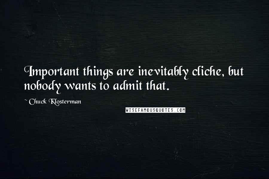 Chuck Klosterman Quotes: Important things are inevitably cliche, but nobody wants to admit that.