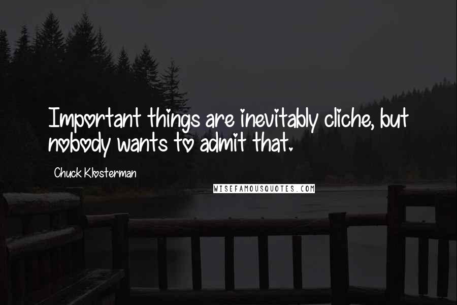 Chuck Klosterman Quotes: Important things are inevitably cliche, but nobody wants to admit that.