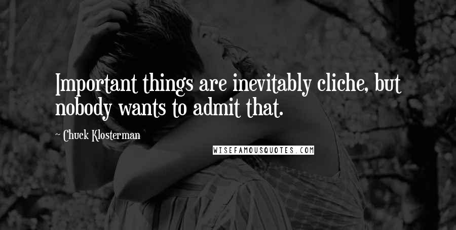 Chuck Klosterman Quotes: Important things are inevitably cliche, but nobody wants to admit that.