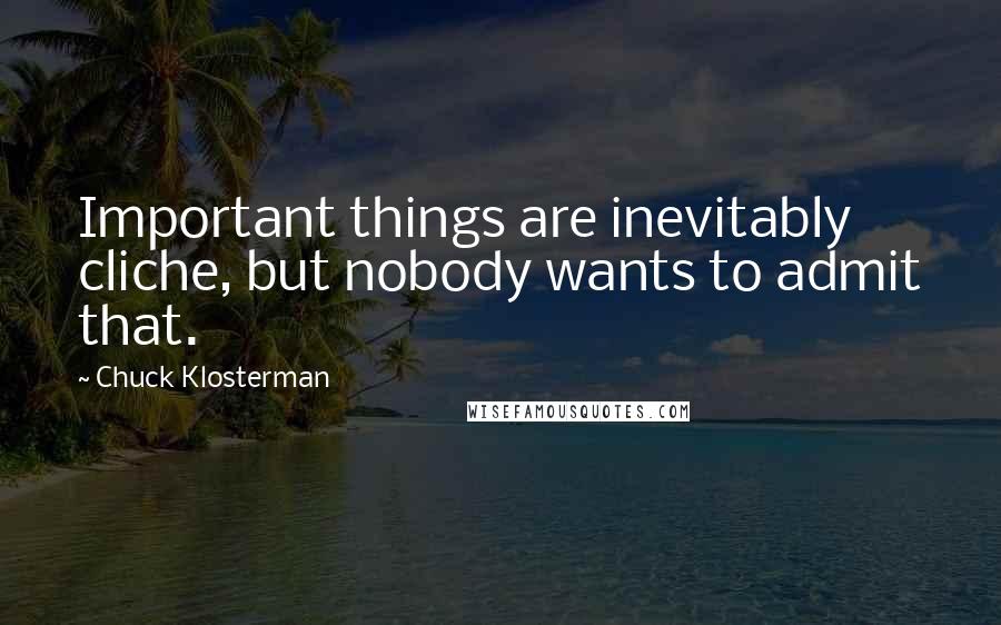 Chuck Klosterman Quotes: Important things are inevitably cliche, but nobody wants to admit that.