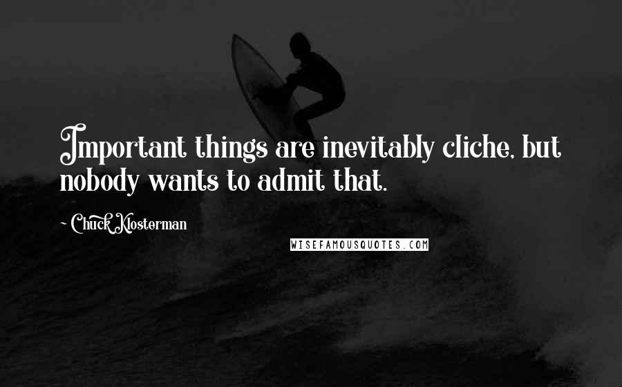 Chuck Klosterman Quotes: Important things are inevitably cliche, but nobody wants to admit that.