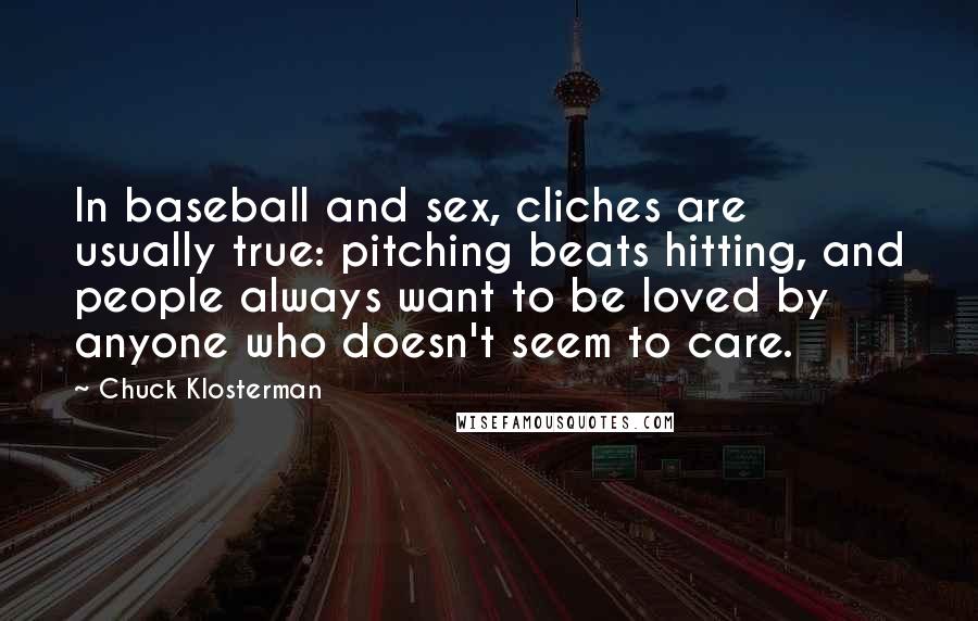 Chuck Klosterman Quotes: In baseball and sex, cliches are usually true: pitching beats hitting, and people always want to be loved by anyone who doesn't seem to care.