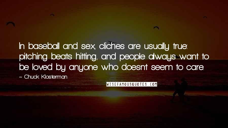 Chuck Klosterman Quotes: In baseball and sex, cliches are usually true: pitching beats hitting, and people always want to be loved by anyone who doesn't seem to care.