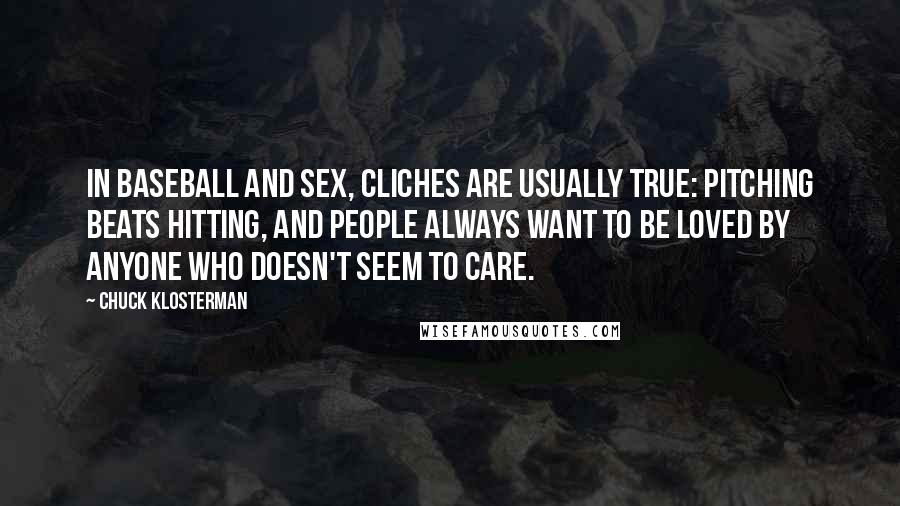 Chuck Klosterman Quotes: In baseball and sex, cliches are usually true: pitching beats hitting, and people always want to be loved by anyone who doesn't seem to care.