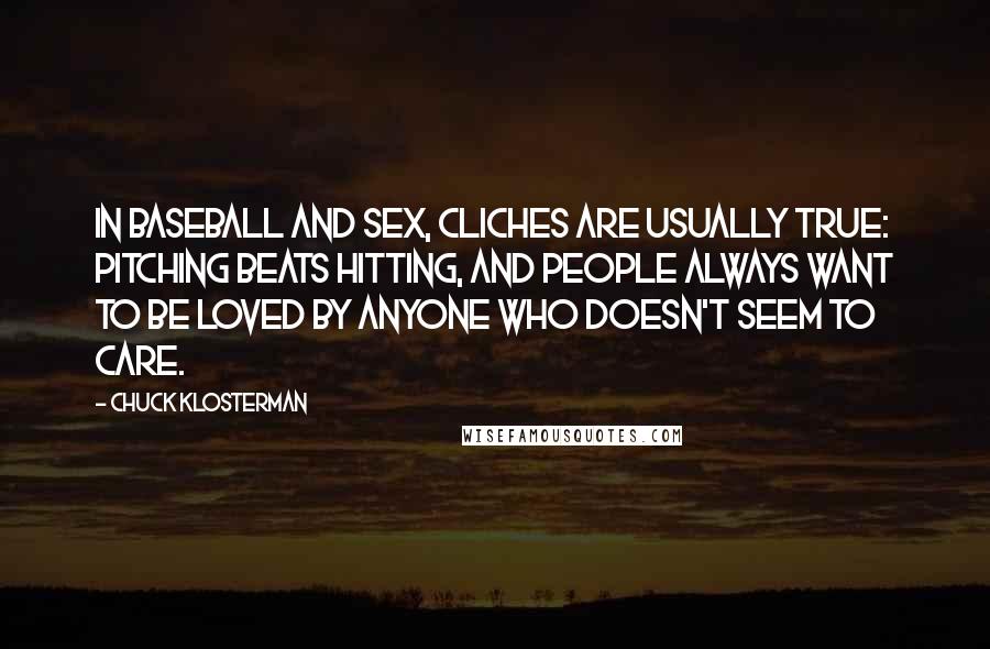Chuck Klosterman Quotes: In baseball and sex, cliches are usually true: pitching beats hitting, and people always want to be loved by anyone who doesn't seem to care.