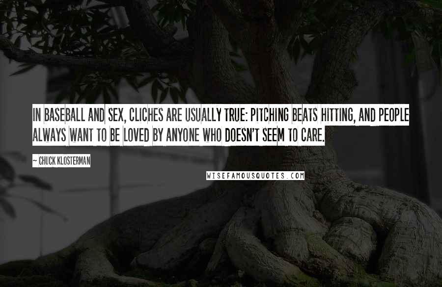 Chuck Klosterman Quotes: In baseball and sex, cliches are usually true: pitching beats hitting, and people always want to be loved by anyone who doesn't seem to care.