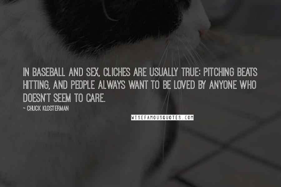 Chuck Klosterman Quotes: In baseball and sex, cliches are usually true: pitching beats hitting, and people always want to be loved by anyone who doesn't seem to care.