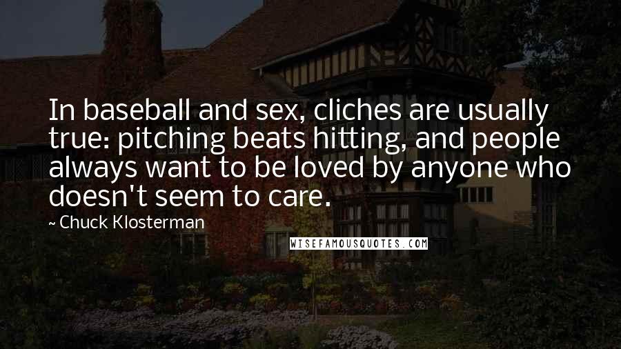Chuck Klosterman Quotes: In baseball and sex, cliches are usually true: pitching beats hitting, and people always want to be loved by anyone who doesn't seem to care.