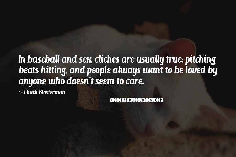 Chuck Klosterman Quotes: In baseball and sex, cliches are usually true: pitching beats hitting, and people always want to be loved by anyone who doesn't seem to care.