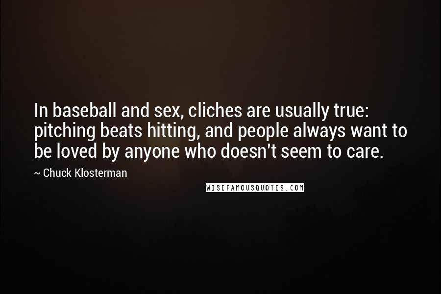 Chuck Klosterman Quotes: In baseball and sex, cliches are usually true: pitching beats hitting, and people always want to be loved by anyone who doesn't seem to care.