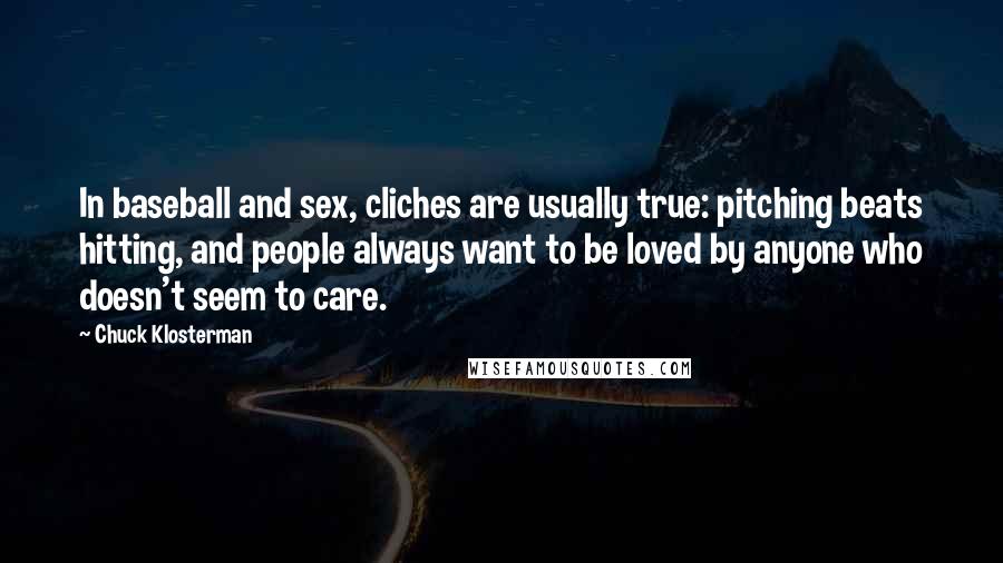 Chuck Klosterman Quotes: In baseball and sex, cliches are usually true: pitching beats hitting, and people always want to be loved by anyone who doesn't seem to care.